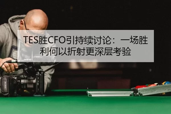 TES胜CFO引持续讨论：一场胜利何以折射更深层考验